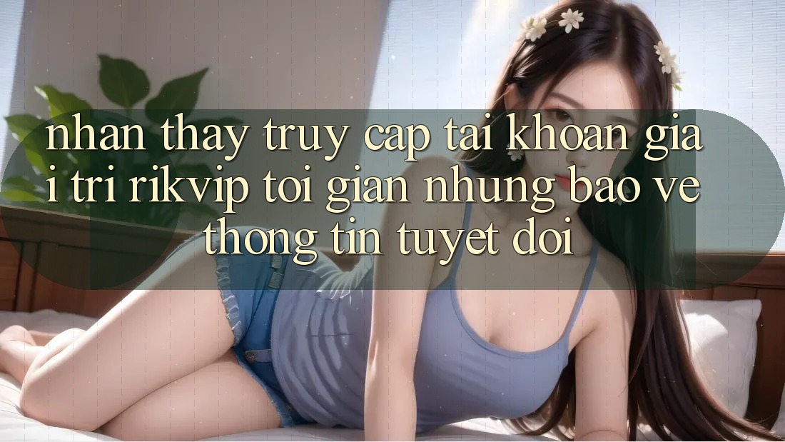 Nhận thấy Truy cập tài khoản Giải Trí Rikvip: Tối Giản Nhưng Bảo vệ thông tin Tuyệt Đối