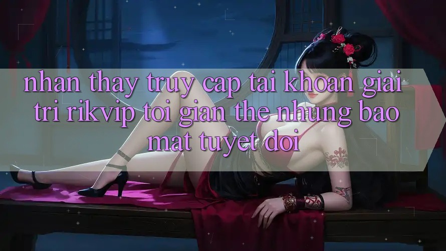 Nhận thấy Truy cập tài khoản Giải Trí Rikvip: Tối Giản Thế nhưng Bảo Mật Tuyệt Đối