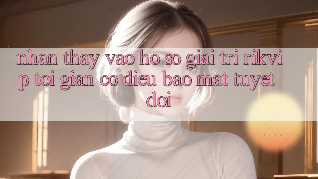 Nhận thấy Vào hồ sơ Giải Trí Rikvip: Tối Giản Có điều Bảo Mật Tuyệt Đối