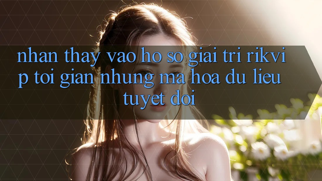 Nhận thấy Vào hồ sơ Giải Trí Rikvip: Tối Giản Nhưng Mã hóa dữ liệu Tuyệt Đối