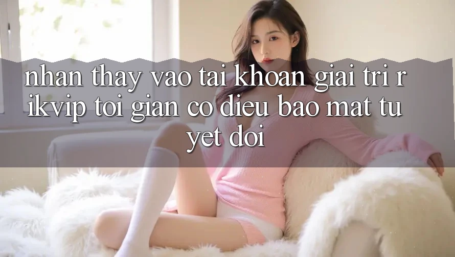 Nhận thấy Vào tài khoản Giải Trí Rikvip: Tối Giản Có điều Bảo Mật Tuyệt Đối