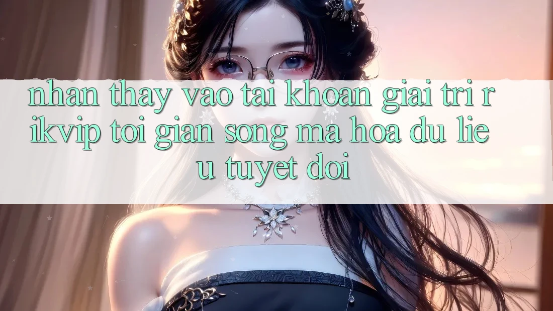 Nhận thấy Vào tài khoản Giải Trí Rikvip: Tối Giản Song Mã hóa dữ liệu Tuyệt Đối