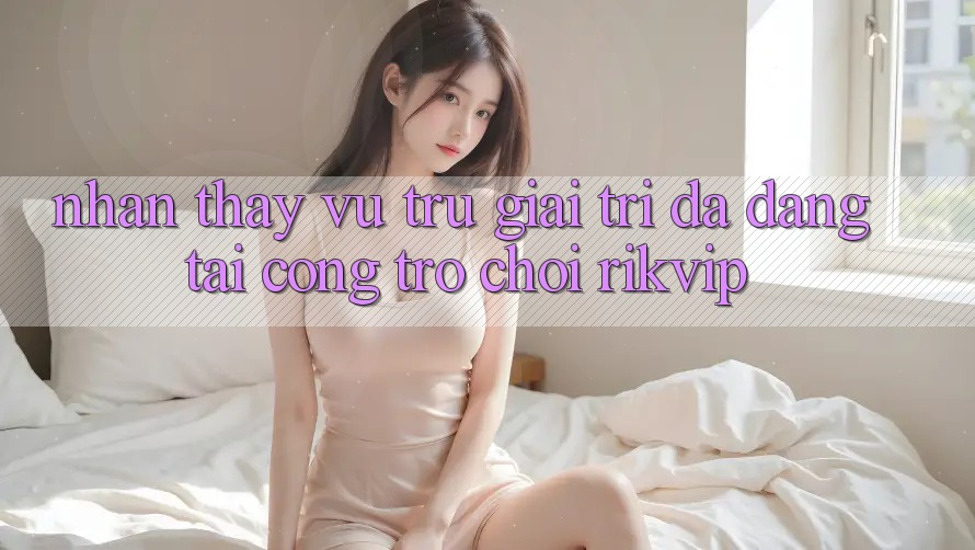 Nhận thấy Vũ Trụ Giải Trí Đa Dạng Tại Cổng Trò chơi Rikvip