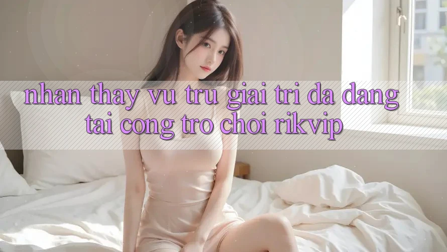 Nhận thấy Vũ Trụ Giải Trí Đa Dạng Tại Cổng Trò chơi Rikvip