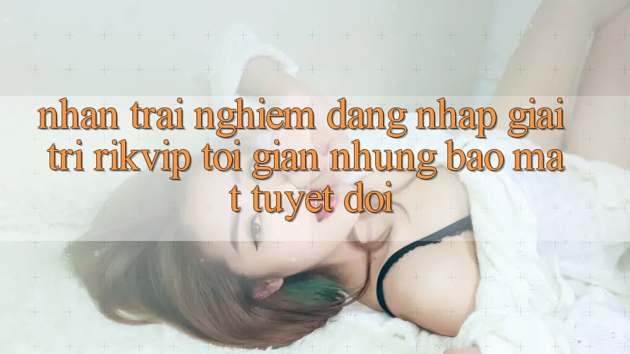 Nhận trải nghiệm Đăng Nhập Giải Trí Rikvip: Tối Giản Nhưng Bảo Mật Tuyệt Đối