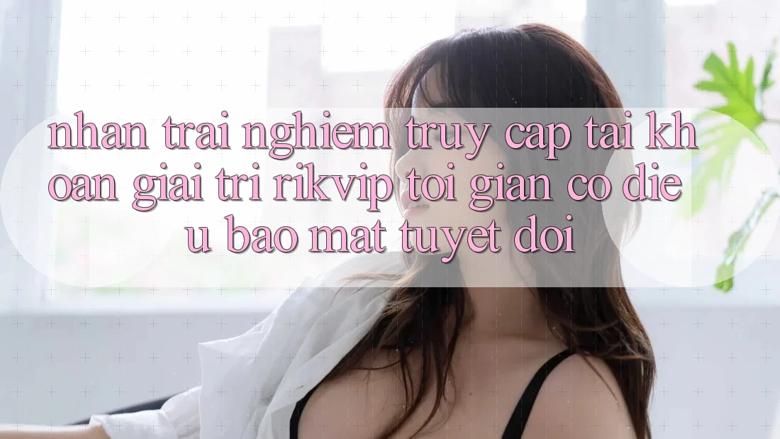 Nhận trải nghiệm Truy cập tài khoản Giải Trí Rikvip: Tối Giản Có điều Bảo Mật Tuyệt Đối
