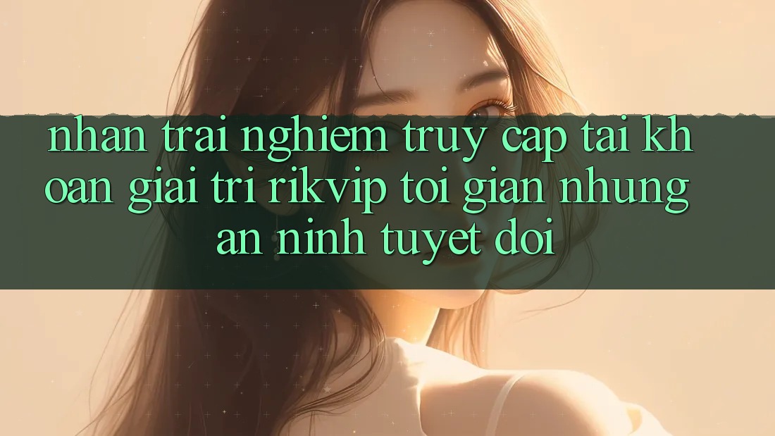 Nhận trải nghiệm Truy cập tài khoản Giải Trí Rikvip: Tối Giản Nhưng An ninh Tuyệt Đối
