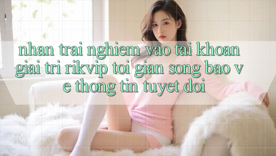 Nhận trải nghiệm Vào tài khoản Giải Trí Rikvip: Tối Giản Song Bảo vệ thông tin Tuyệt Đối