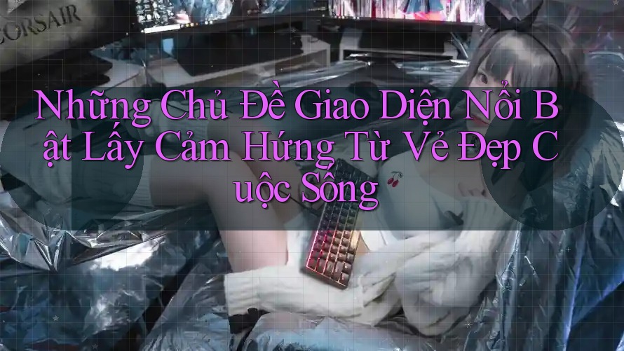 Những Chủ Đề Giao Diện Nổi Bật Lấy Cảm Hứng Từ Vẻ Đẹp Cuộc Sống Những Chủ Đề Giao Diện Nổi Bật Lấy Cảm Hứng Từ Vẻ Đẹp Cuộc Sống