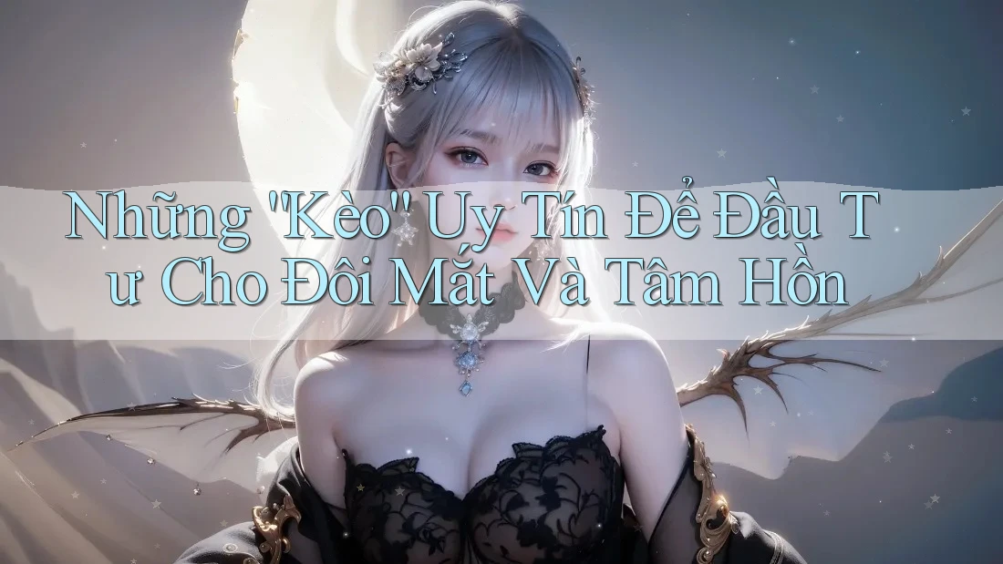Những “Kèo” Uy Tín Để Đầu Tư Cho Đôi Mắt Và Tâm Hồn