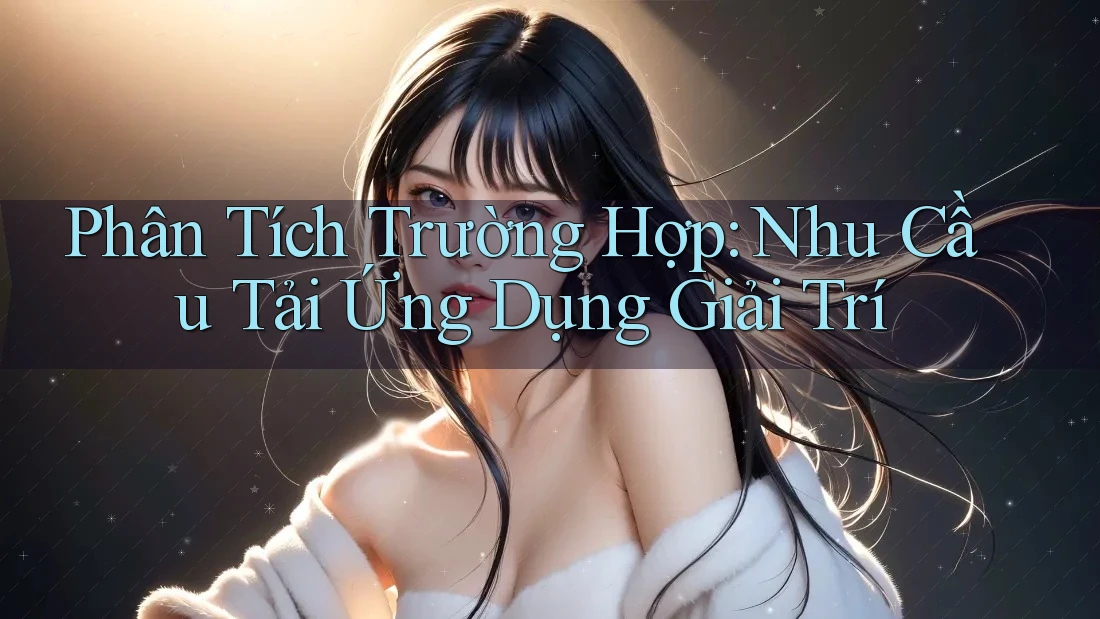Phân Tích Trường Hợp: Nhu Cầu Tải Ứng Dụng Giải Trí
