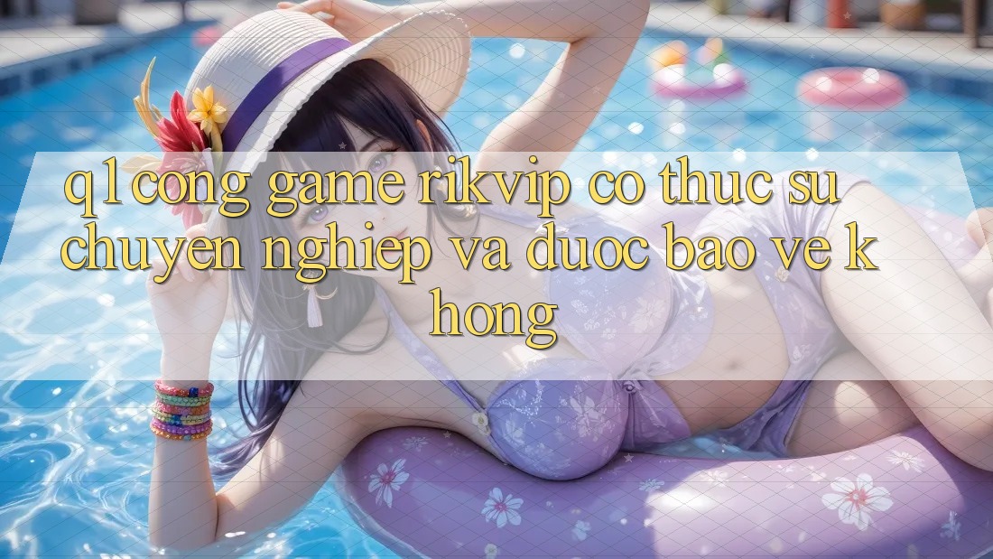 Q1: Cổng game Rikvip có thực sự chuyên nghiệp và được bảo vệ không?