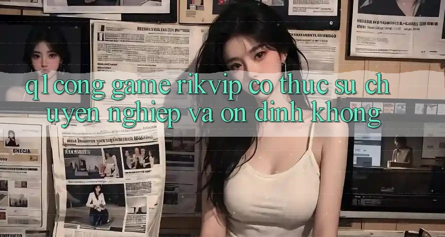 Q1: Cổng game Rikvip có thực sự chuyên nghiệp và ổn định không?