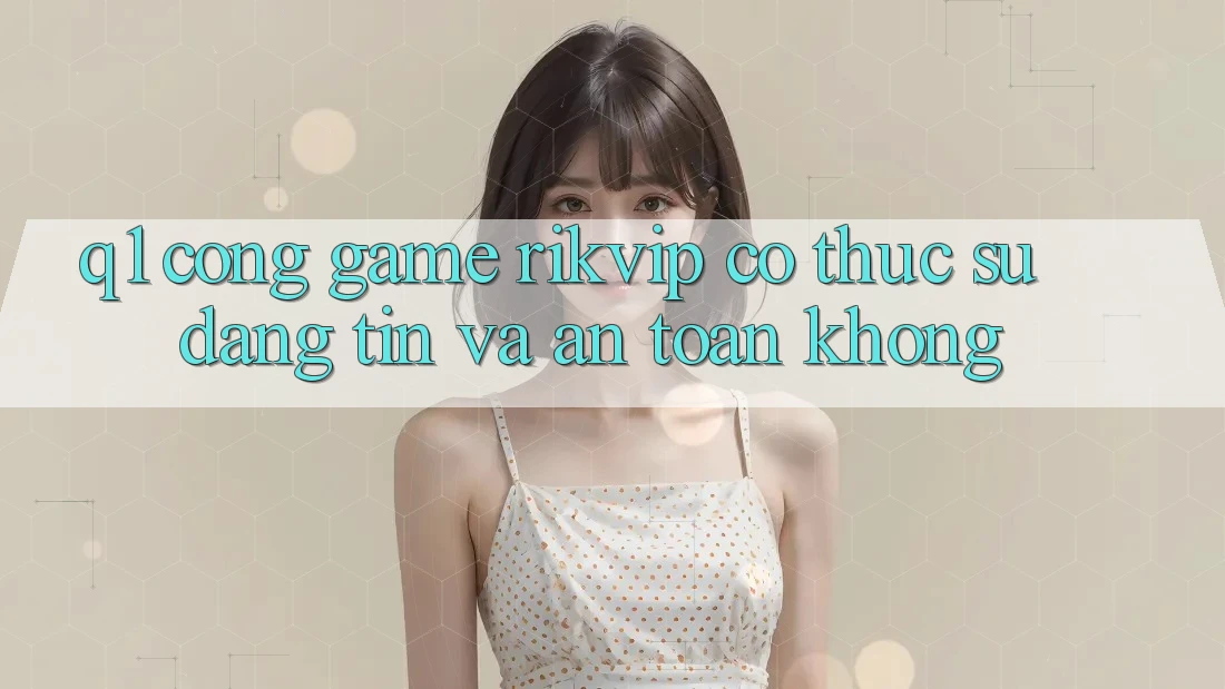 Q1: Cổng game Rikvip có thực sự đáng tin và an toàn không?