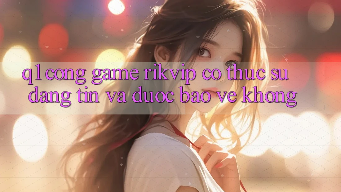 Q1: Cổng game Rikvip có thực sự đáng tin và được bảo vệ không?