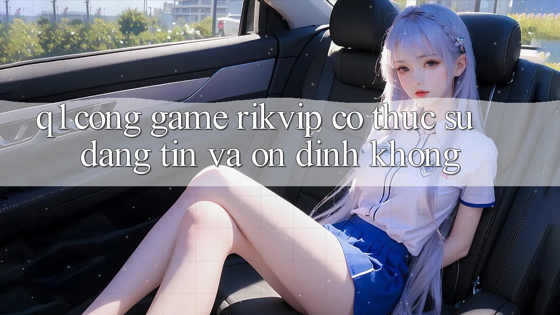 Q1: Cổng game Rikvip có thực sự đáng tin và ổn định không?