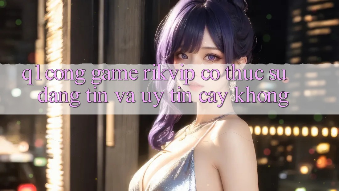 Q1: Cổng game Rikvip có thực sự đáng tin và uy tín cậy không?