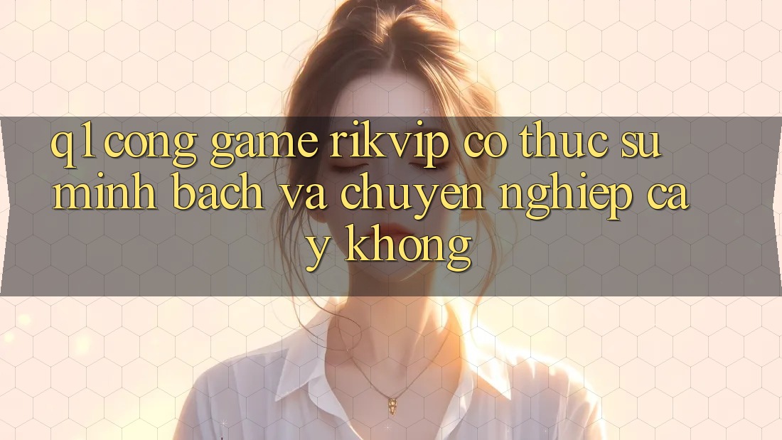 Q1: Cổng game Rikvip có thực sự minh bạch và chuyên nghiệp cậy không?