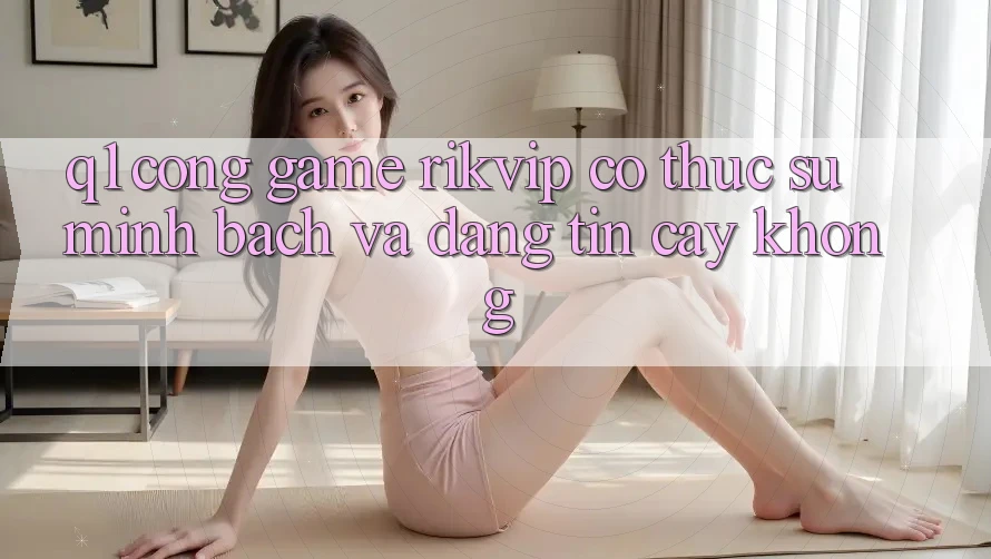 Q1: Cổng game Rikvip có thực sự minh bạch và đáng tin cậy không?