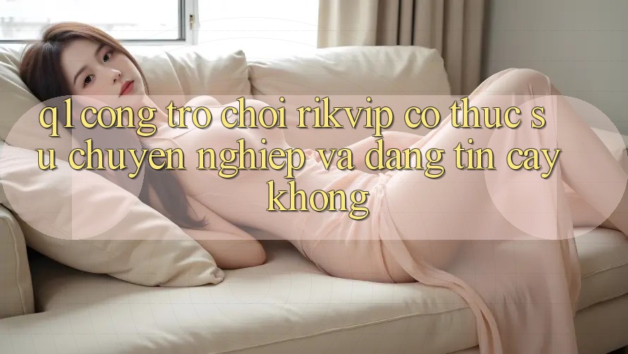 Q1: Cổng trò chơi Rikvip có thực sự chuyên nghiệp và đáng tin cậy không?
