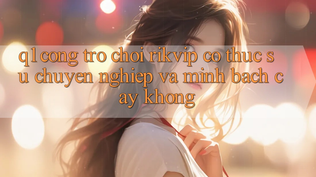 Q1: Cổng trò chơi Rikvip có thực sự chuyên nghiệp và minh bạch cậy không?