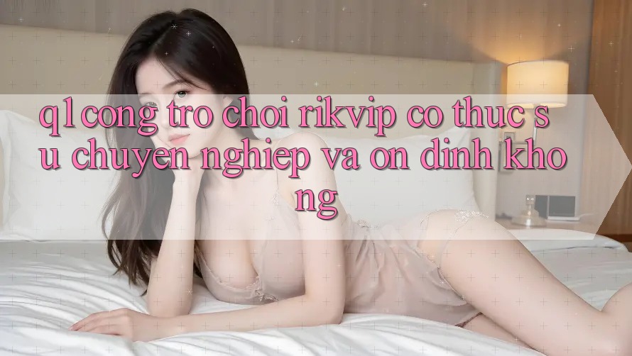 Q1: Cổng trò chơi Rikvip có thực sự chuyên nghiệp và ổn định không?
