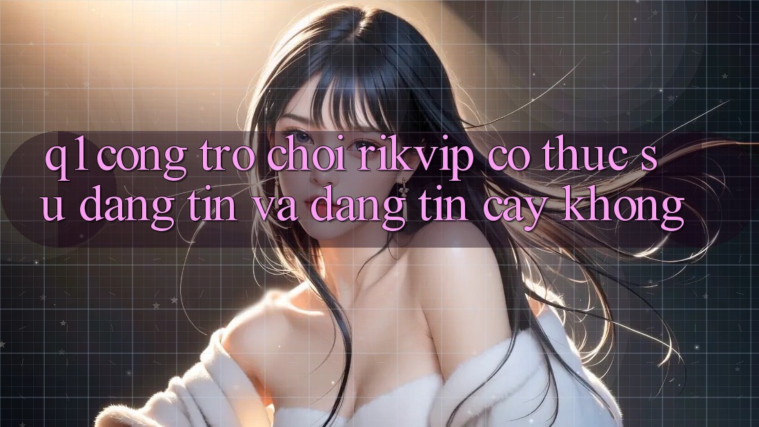 Q1: Cổng trò chơi Rikvip có thực sự đáng tin và đáng tin cậy không?
