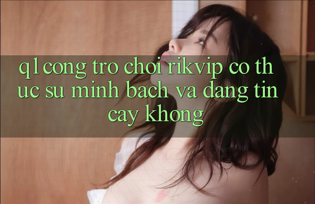 Q1: Cổng trò chơi Rikvip có thực sự minh bạch và đáng tin cậy không?