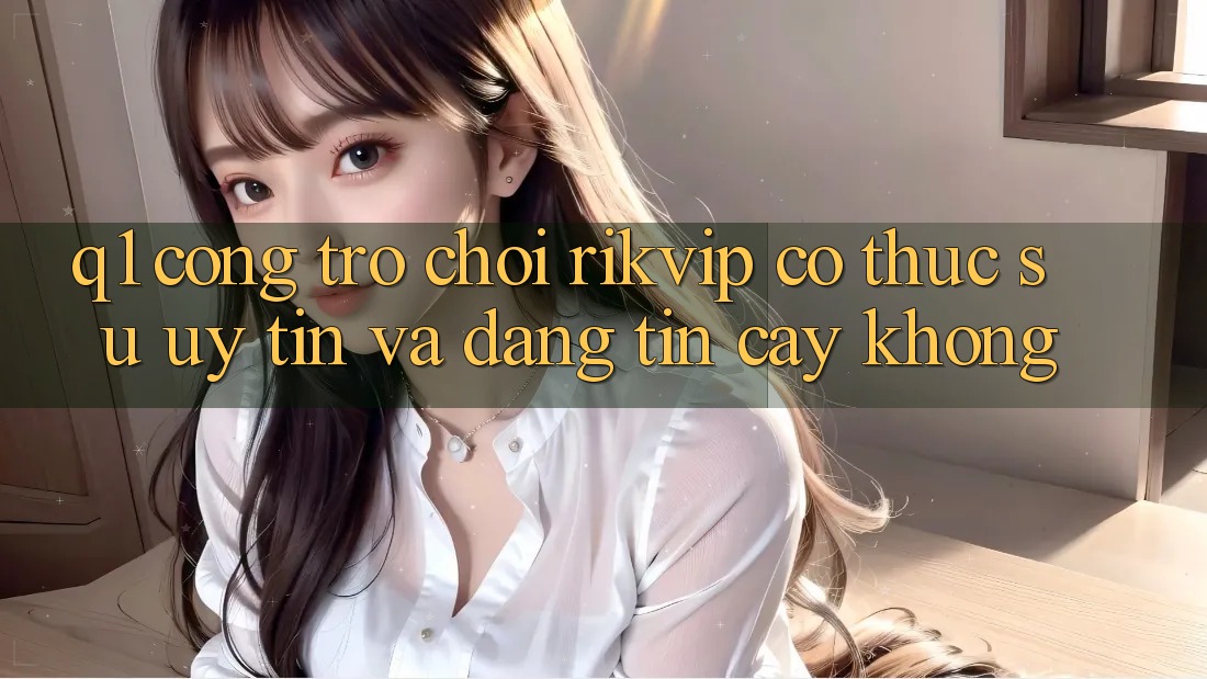 Q1: Cổng trò chơi Rikvip có thực sự uy tín và đáng tin cậy không?