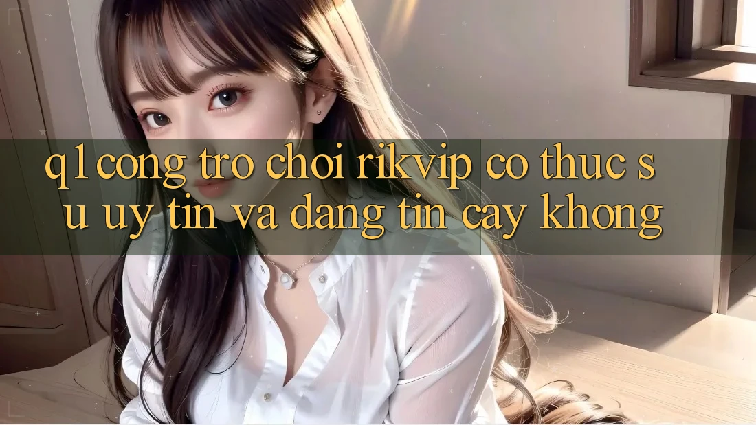 Q1: Cổng trò chơi Rikvip có thực sự uy tín và đáng tin cậy không?
