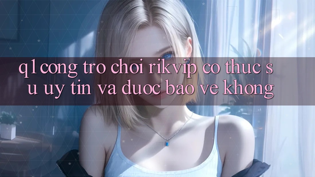 Q1: Cổng trò chơi Rikvip có thực sự uy tín và được bảo vệ không?