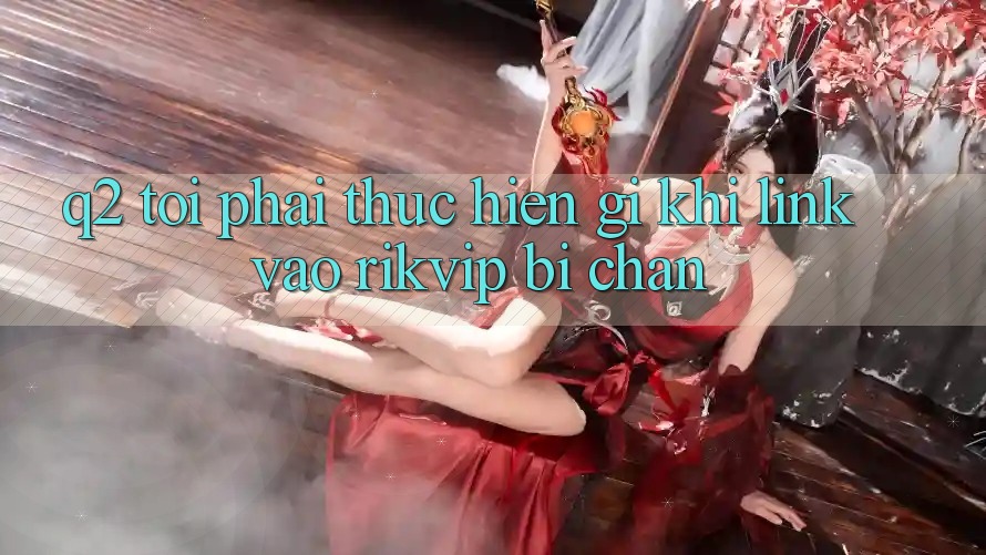 Q2: Tôi phải thực hiện gì khi link vào Rikvip bị chặn?