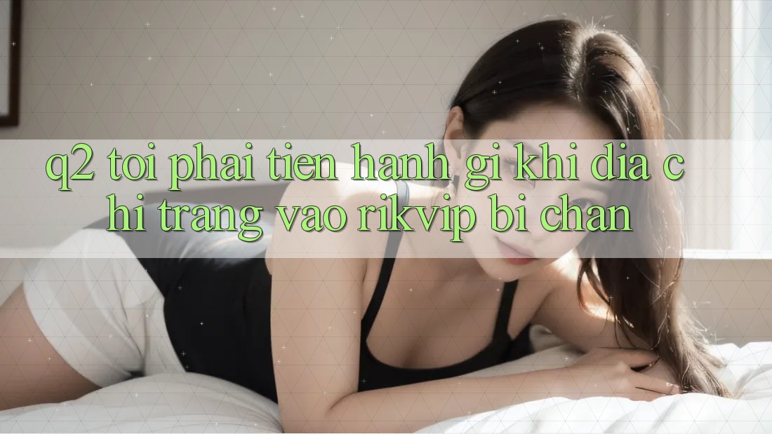 Q2: Tôi phải tiến hành gì khi địa chỉ trang vào Rikvip bị chặn?