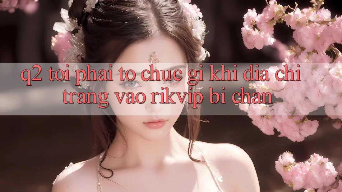 Q2: Tôi phải tổ chức gì khi địa chỉ trang vào Rikvip bị chặn?
