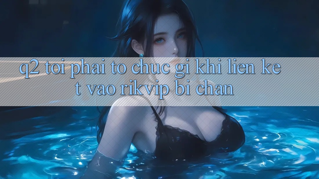Q2: Tôi phải tổ chức gì khi liên kết vào Rikvip bị chặn?
