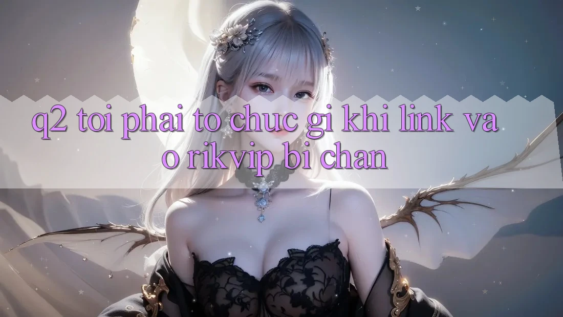 Q2: Tôi phải tổ chức gì khi link vào Rikvip bị chặn?