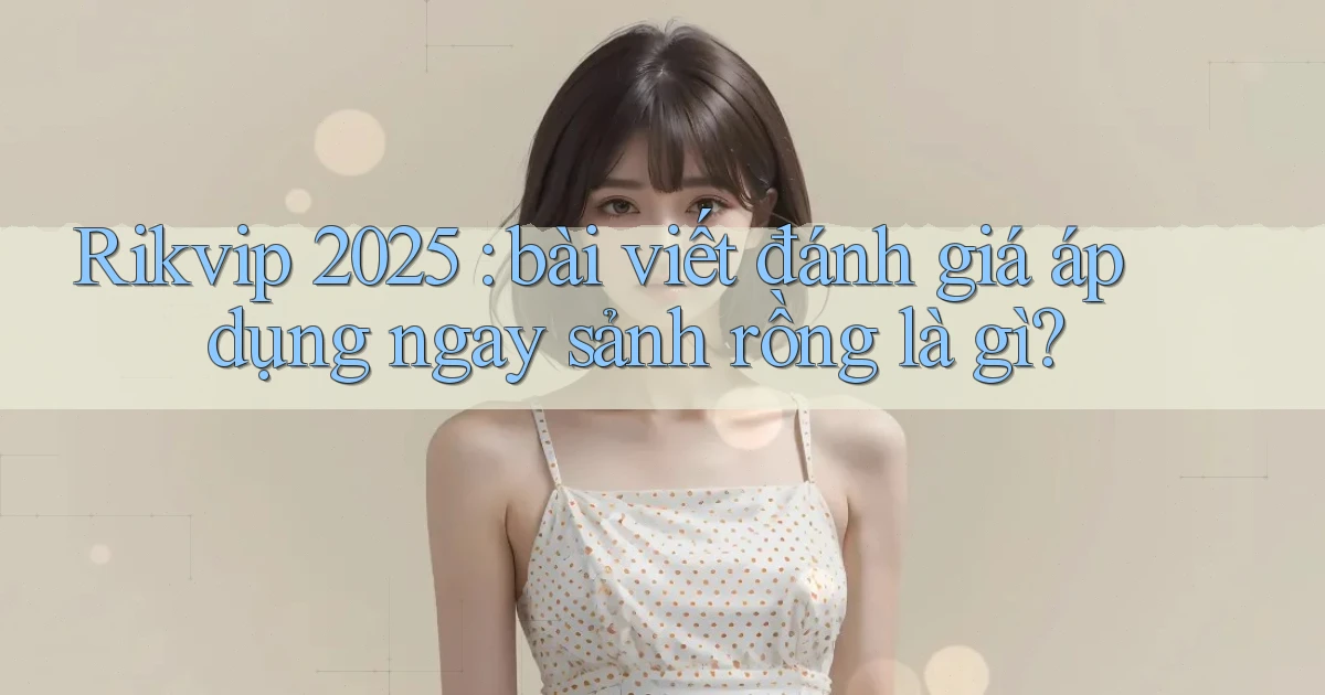 Rikvip 2025 bài viết đánh giá áp dụng ngay sảnh rồng là gì