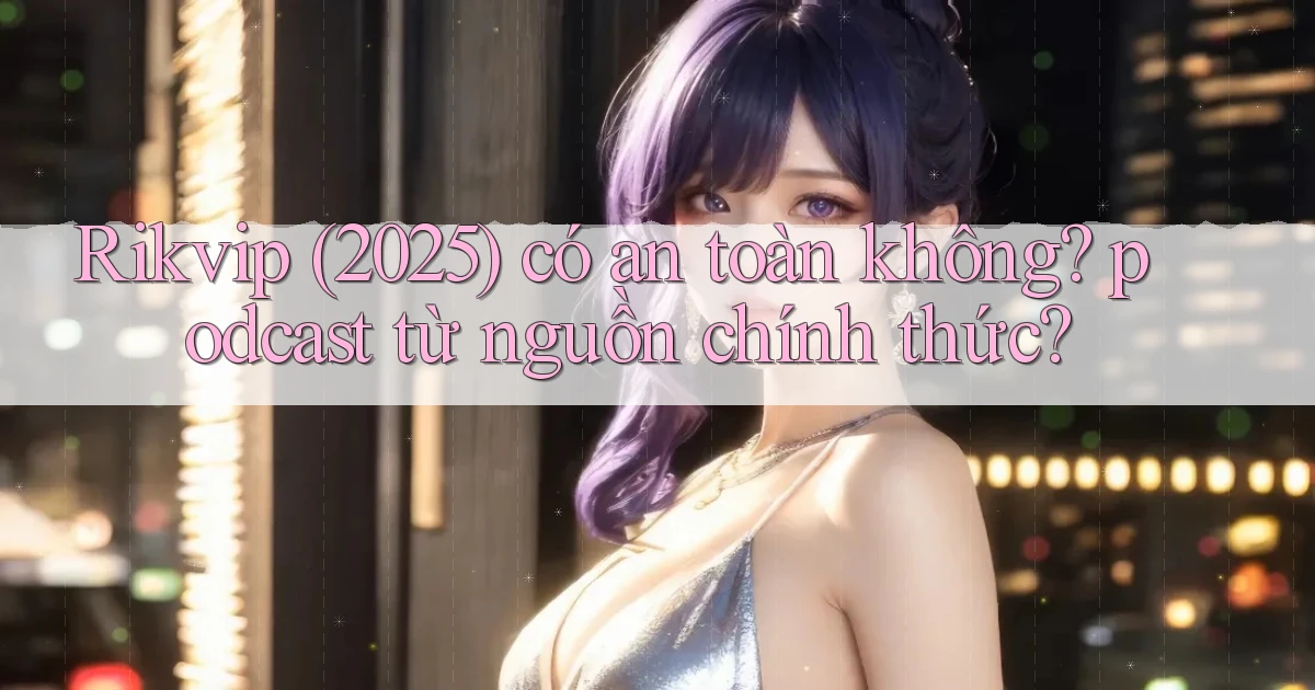 Rikvip (2025) có an toàn không podcast từ nguồn chính thức