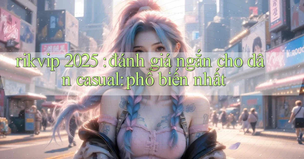 rikvip 2025 đánh giá ngắn cho dân casual phổ biến nhất