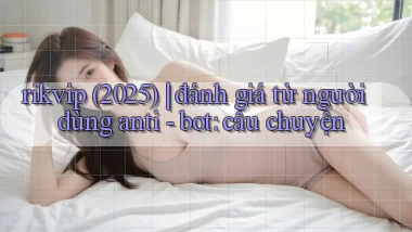rikvip (2025) đánh giá từ người dùng anti   bot câu chuyện