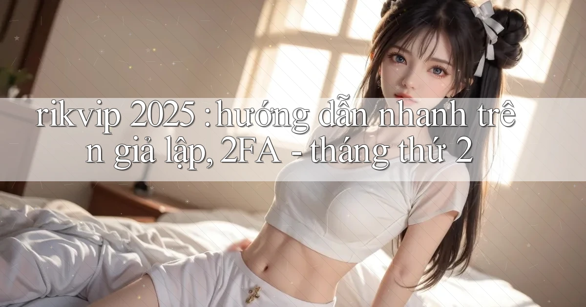 rikvip 2025 hướng dẫn nhanh trên giả lập, 2FA   tháng thứ 2