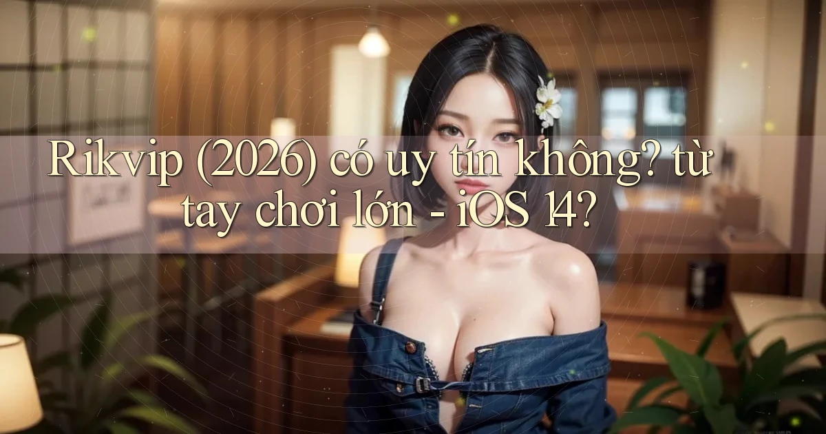 Rikvip (2026) có uy tín không từ tay chơi lớn   iOS 14