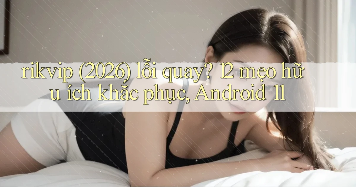 rikvip (2026) lỗi quay 12 mẹo hữu ích khắc phục, Android 11