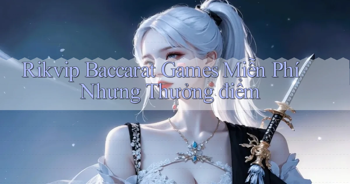 rikvip  baccarat games miễn phí nhưng thưởng điểm