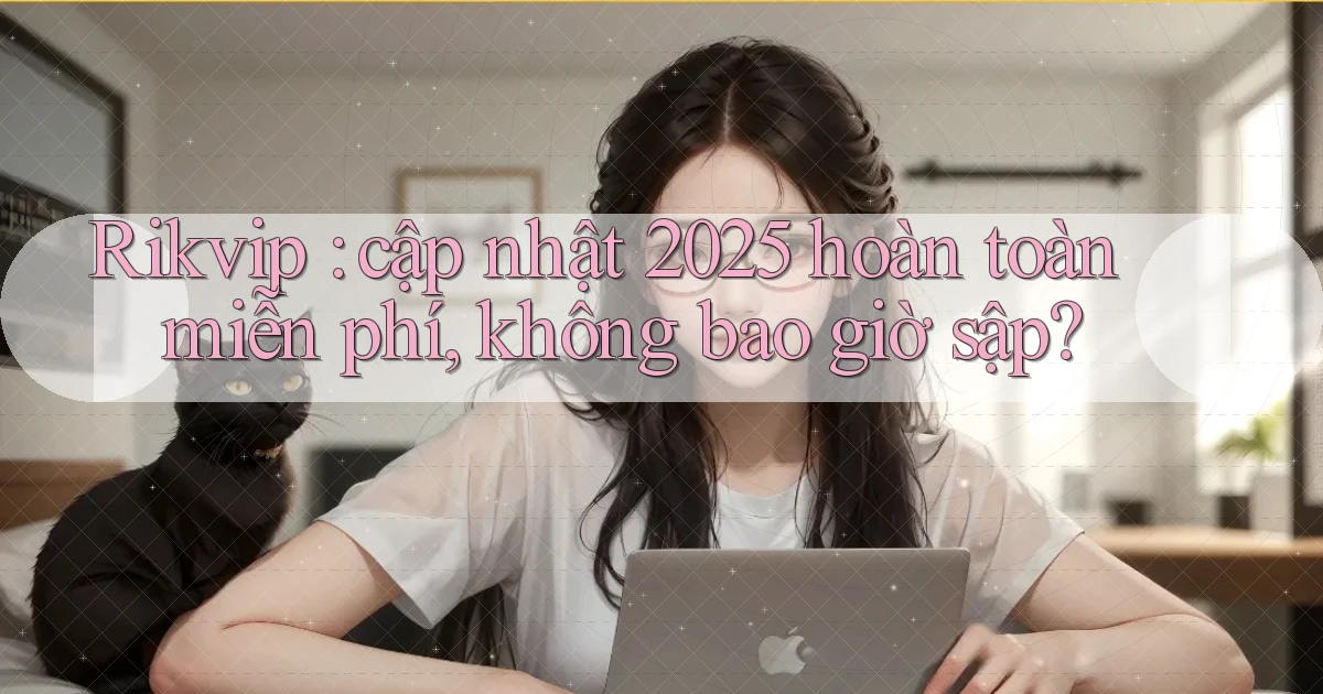Rikvip cập nhật 2025 hoàn toàn miễn phí, không bao giờ sập