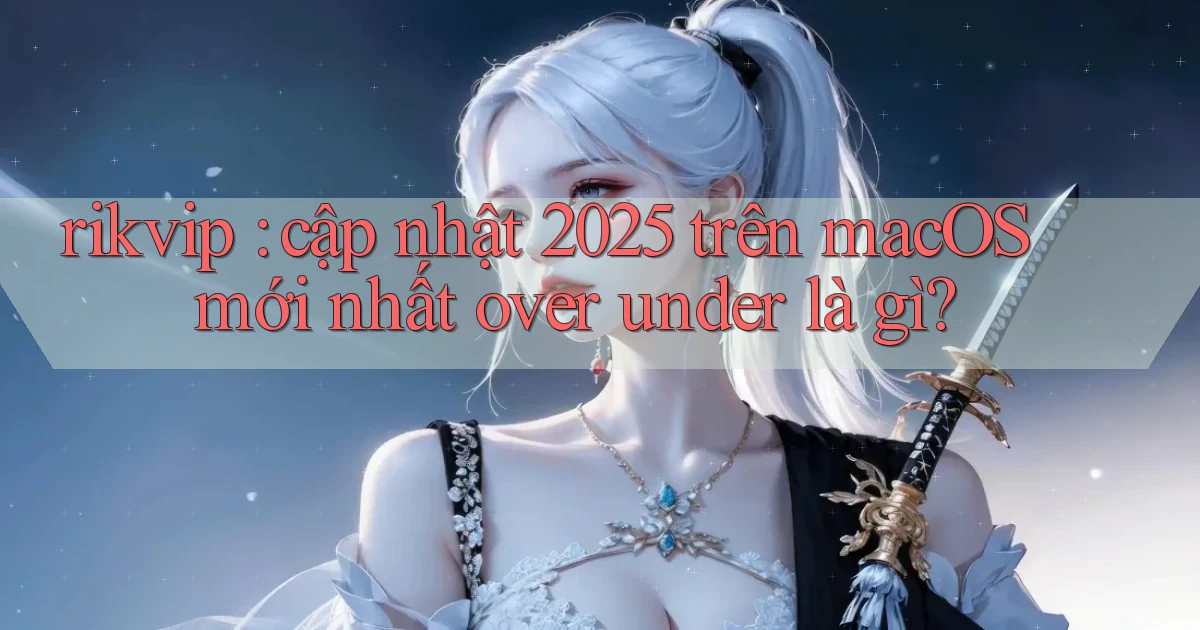 rikvip cập nhật 2025 trên macOS mới nhất over under là gì