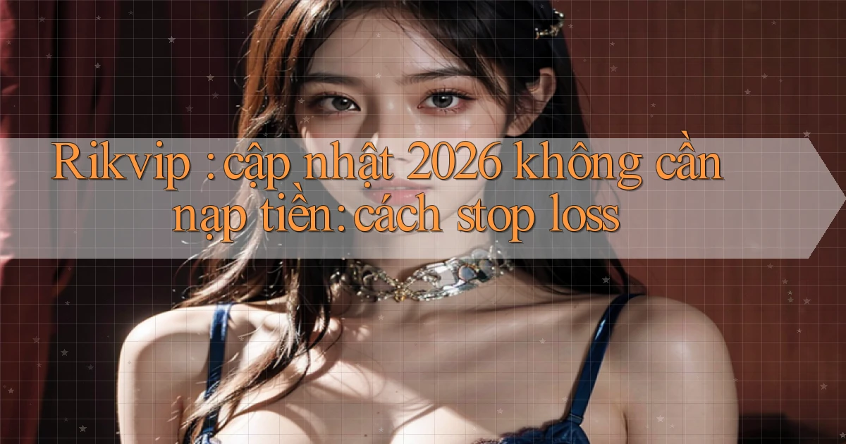 Rikvip cập nhật 2026 không cần nạp tiền cách stop loss