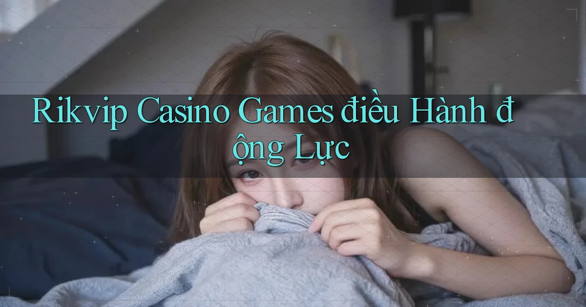 rikvip  casino games điều hành động lực