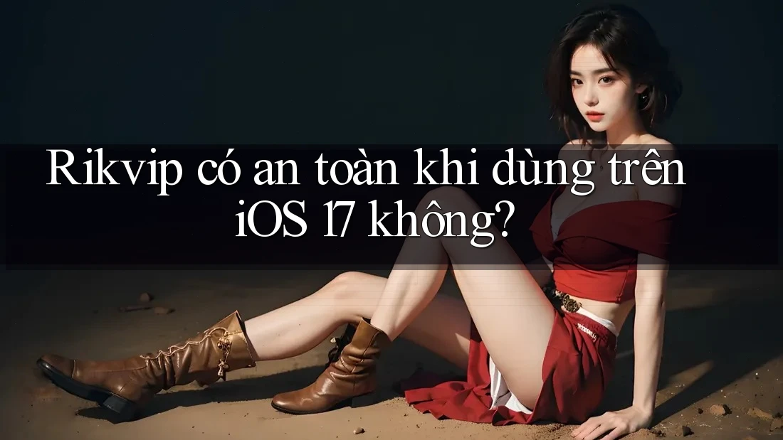 Rikvip có an toàn khi dùng trên iOS 17 không?