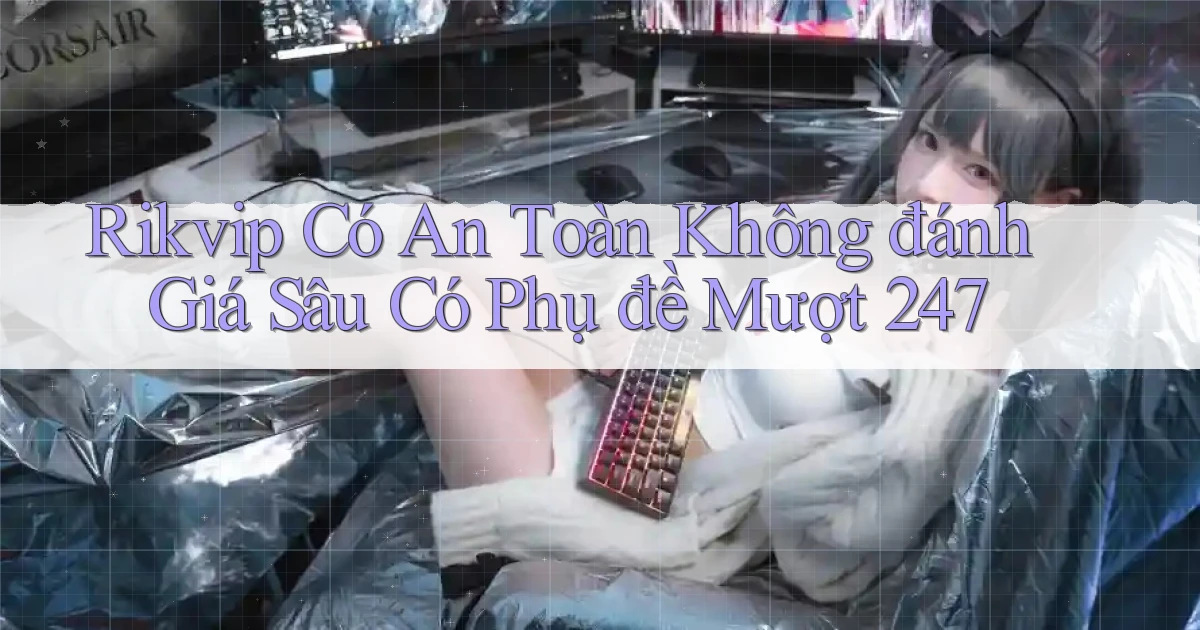 rikvip có an toàn không đánh giá sâu có phụ đề mượt 247